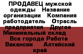 ПРОДАВЕЦ мужской одежды › Название организации ­ Компания-работодатель › Отрасль предприятия ­ Другое › Минимальный оклад ­ 1 - Все города Работа » Вакансии   . Алтайский край